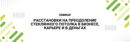 Расстановки на преодоление стеклянного потолка в бизнесе, карьере и в деньгах