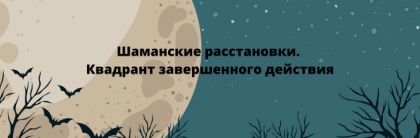 Шаманские расстановки. Квадрант завершенного действия